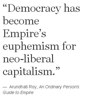 “Democracy has become Empire’s euphemism for neo-liberal capitalism.” —  Arundhati Roy, An Ordinary Person’s Guide to Empire